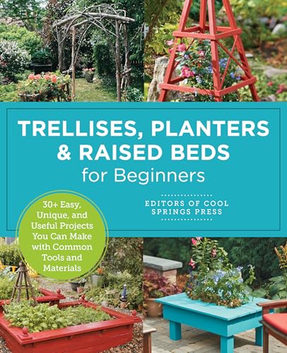 Trellises, Planters & Raised Beds for Beginners : 30+ Easy, Unique, and Useful Projects You Can Make with Common Tools and Materials