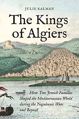 The Kings of Algiers : How Two Jewish Families Shaped the Mediterranean World during the Napoleonic Wars and Beyond