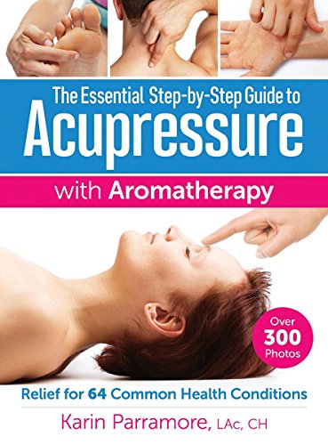 The Essential Step-by-Step Guide to Acupressure with Aromatherapy Treatments: Relief for 64 Common Health Conditions