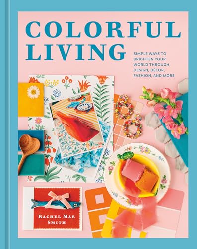 Colorful Living : Simple Ways to Brighten Your World through Design, Decor, Fashion, and More