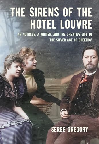 The Sirens of the Hotel Louvre : An Actress, a Writer, and the Creative Life in the Silver Age of Chekhov