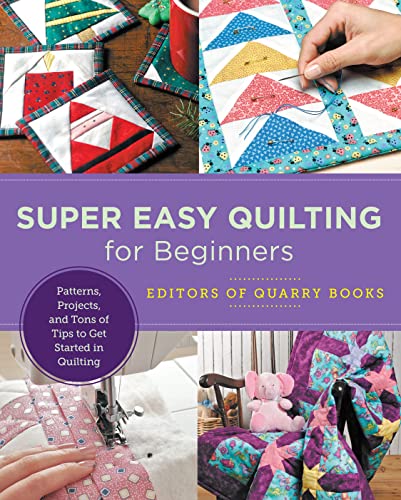 Super Easy Quilting for Beginners : Patterns, Projects, and Tons of Tips to Get Started in Quilting