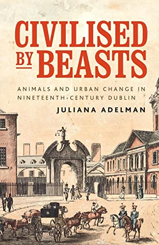 Civilised by beasts: Animals and Urban Change in Nineteenth-Century Dublin (Manchester University Press)