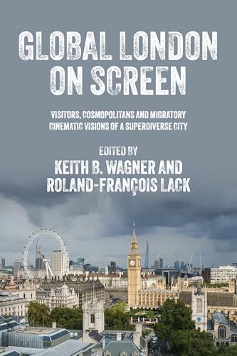 Global London on Screen : Visitors, Cosmopolitans and Migratory Cinematic Visions of a Superdiverse City
