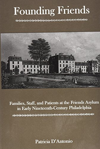 Founding Friends : Families, Staff, And Patients at the Friends Asylum in Early Nineteenth-century Philadelphia