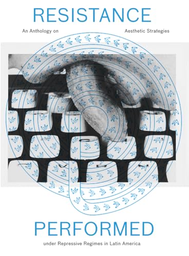 Resistance Performed : An Anthology on Aesthetic Strategies under Repressive Regimes in Latin America