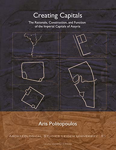 Creating Capitals : The Rationale, Construction, and Function of the Imperial Capitals of Assyria