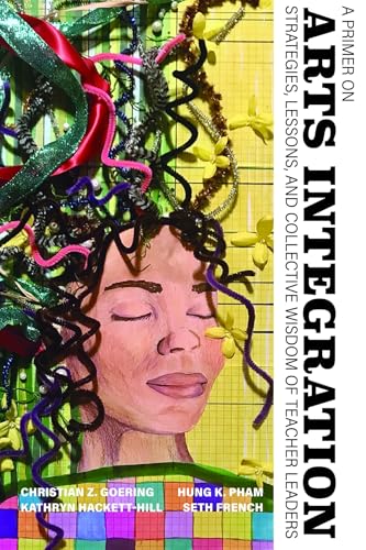 A Primer on Arts Integration : Strategies, Lessons,and Collective Wisdomof Teacher Leaders