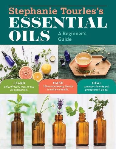 Stephanie Tourles's Essential Oils: A Beginner's Guide : Learn Safe, Effective Ways to Use 25 Popular Oils; Make 100 Aromatherapy Blends to Enhance Health; Soothe Common Ailments and Promote Well-Bein