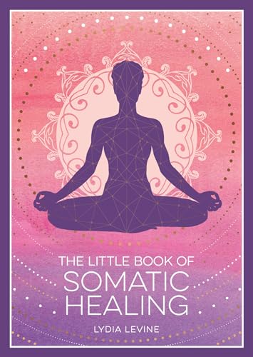 The Little Book of Somatic Healing : A Beginner’s Guide to the Art of Body Psychology