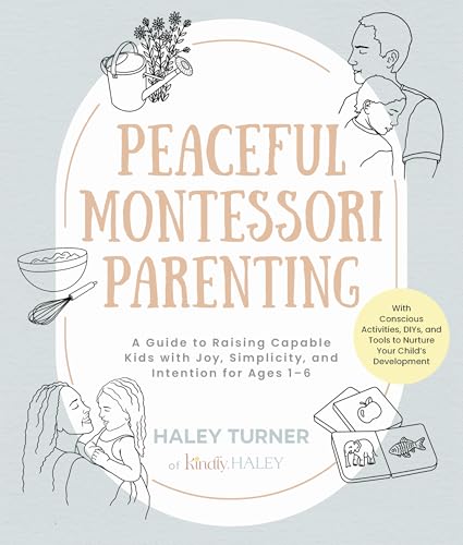 Peaceful Montessori Parenting : A Guide to Raising Capable Kids with Joy, Simplicity, and Intention for Ages 1–6; With Conscious Activities, DIYs, and Tools to Nurture Your Child’s Development