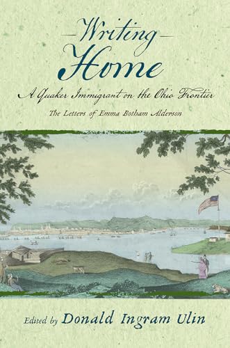 Writing Home : A Quaker Immigrant on the Ohio Frontier; the Letters of Emma Botham Alderson