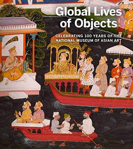 Global Lives of Objects : Celebrating 100 Years of the National Museum of Asian Art