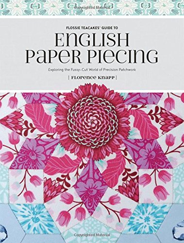 Flossie Teacakes Guide to English Paper Piecing: Exploring the Fussy-Cut World of Precision Patchwork