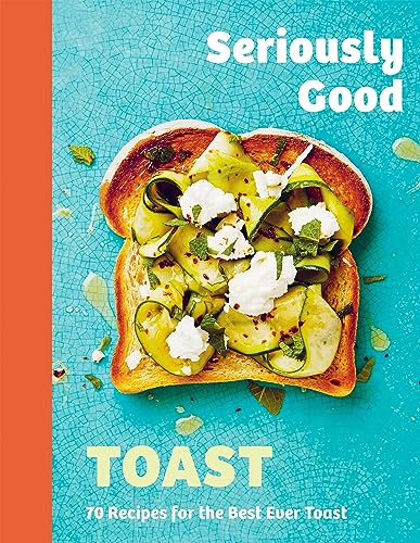 Seriously Good Toast: Over 70 Recipes for the Best Ever Toast