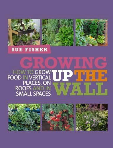 Growing Up the Wall: How to Grow Food in Vertical Places, on Roofs and in Small Spaces