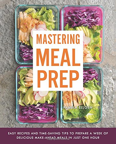 Mastering Meal Prep : Easy Recipes and Time-Saving Tips to Prepare a Week of Delicious Make-Ahead Meals in just One Hour