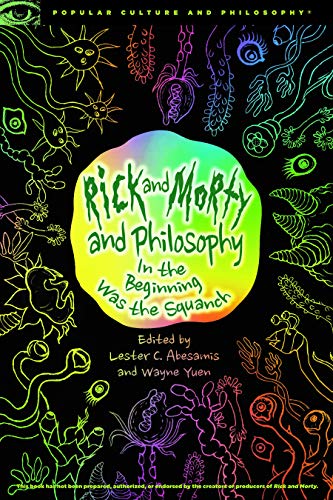 Rick and Morty and Philosophy: In the Beginning Was the Squanch: 125 (Popular Culture and Philosophy (125))