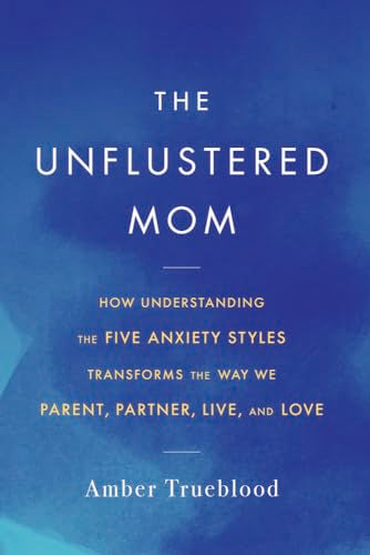 The Unflustered Mom : How Understanding the Five Anxiety Styles Transforms the Way We Parent, Partner, Live, and Love