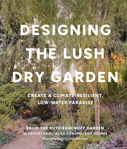 Designing the Lush Dry Garden : How to Create a Climate-Resilient, Low-Water Paradise