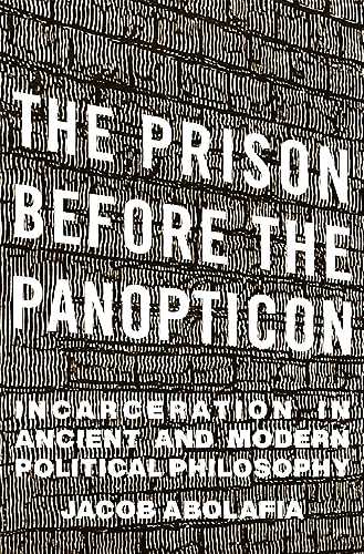 The Prison before the Panopticon : Incarceration in Ancient and Modern Political Philosophy