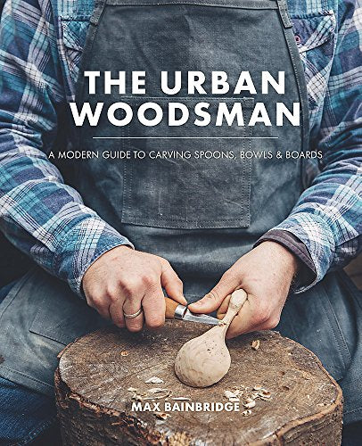 The Urban Woodsman: A modern guide to carving spoons, bowls and boards