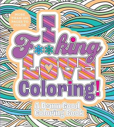 I F**king Love Coloring! : A D*mn Good Coloring Book - More Than 100 Pages to Color