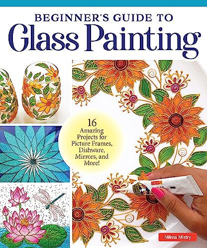 Beginner's Guide to Glass Painting : 16 Amazing Projects for Picture Frames, Dishware, Mirrors, and More!
