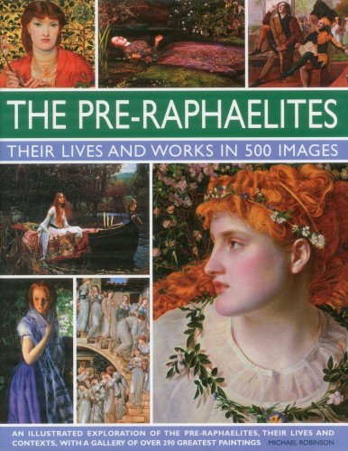 The Pre-Raphaelites: Their Lives and Works in 500 Images: An Illustrated Exploration of the Artists, Their Lives and Contexts, with a Gallery of 290 ... Showing 300 of Their Most Iconic Paintings