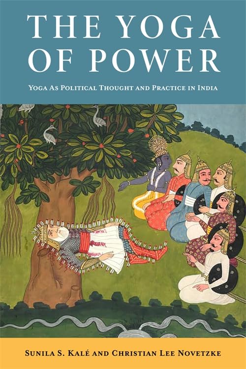 The Yoga of Power : Yoga as Political Thought and Practice in India
