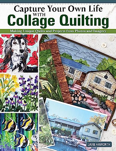 Capture Your Own Life with Collage Quilting : Making Unique Quilts and Projects from Photos and Imagery