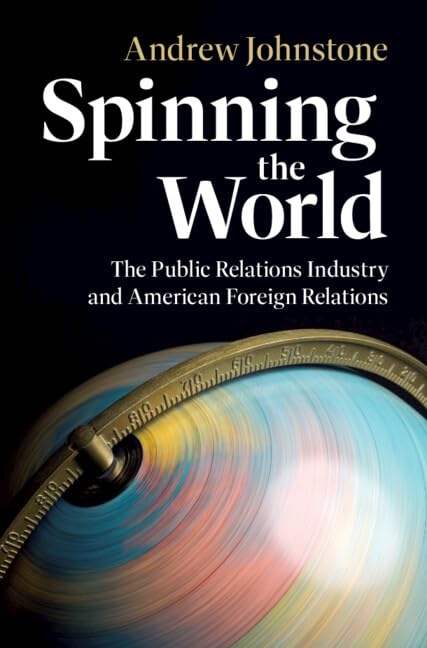 Spinning the World : The Public Relations Industry and American Foreign Relations