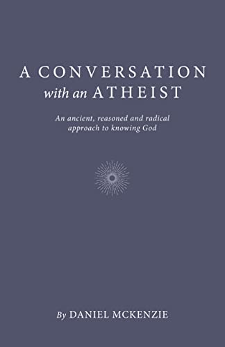 A Conversation with an Atheist: An ancient, reasoned and radical approach to knowing God