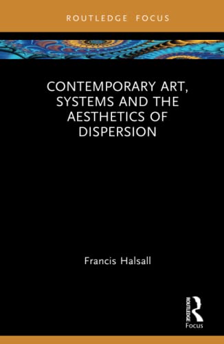 Contemporary Art, Systems and the Aesthetics of Dispersion (Routledge Focus on Art History and Visual Studies)
