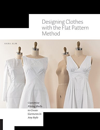 Designing Clothes with the Flat Pattern Method: Customize Fitting Shells to Create Garments in Any Style