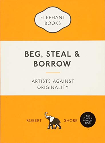 Beg, Steal and Borrow: Artists against Originality (An Elephant Book)