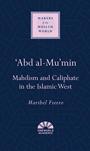 'Abd al-Mu'min: Mahdism and Caliphate in the Islamic West (Makers of the Muslim World)
