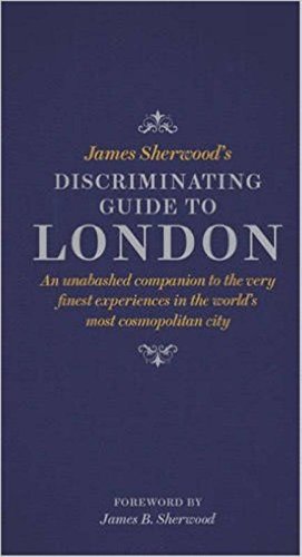 James Sherwood's Discriminating Guide to London: An unabashed companion to the very finest experiences in the world's most cosmopolitan city
