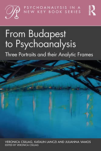 From Budapest to Psychoanalysis: Three Portraits and their Analytic Frames (Psychoanalysis in a New Key Book Series)