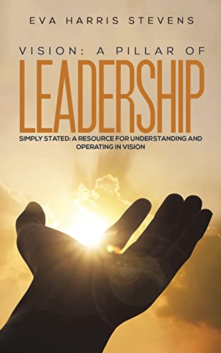 Vision: A Pillar of Leadership: Simply Stated: A Resource for Understanding and Operating in Vision