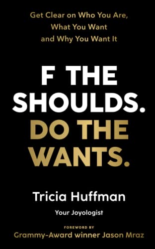 F the Shoulds. Do the Wants: Get Clear on Who You Are, What You Want and Why You Want It