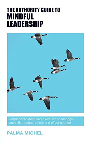 The Authority Guide to Mindful Leadership: Simple Techniques and Exercises to Manage Yourself, Manage Others and Effect Change (The Authority Guides)