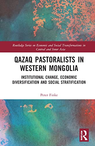 Qazaq Pastoralists in Western Mongolia: Institutional Change, Economic Diversification and Social Stratification (Routledge Series on Economic and Social Transformations in Central and Inner Asia)