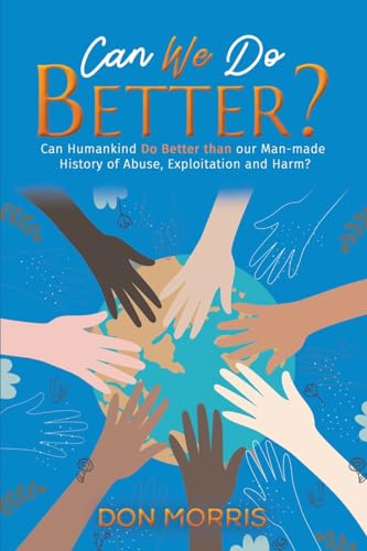 Can We Do Better?: Can Humankind Do Better than our Man-made History of Abuse, Exploitation and Harm?
