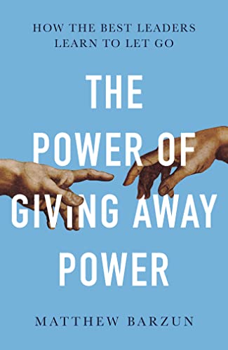 The Power of Giving Away Power: How the Best Leaders Learn to Let Go