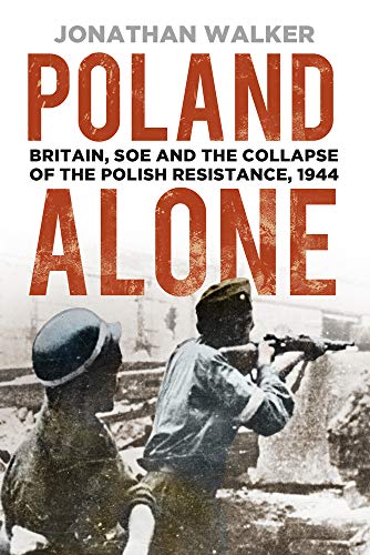 Poland Alone: Britain, SOE and the Collapse of the Polish Resistance, 1944