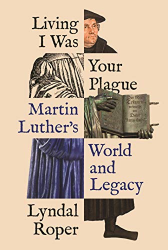 Living I Was Your Plague: Martin Luther's World and Legacy: 12 (The Lawrence Stone Lectures, 12)