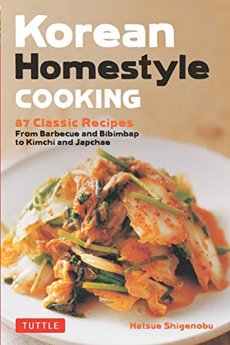 Korean Homestyle Cooking: 87 Classic Recipes - From Barbecue and Bibimbap to Kimchi and Japchae: 89 Classic Recipes - From Barbecue and Bibimbap to Kimchi and Japchae