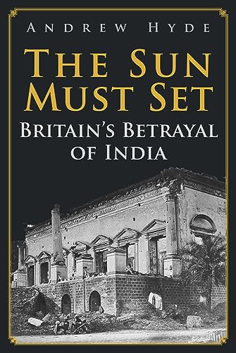 The Sun Must Set: Britain's Betrayal of India
