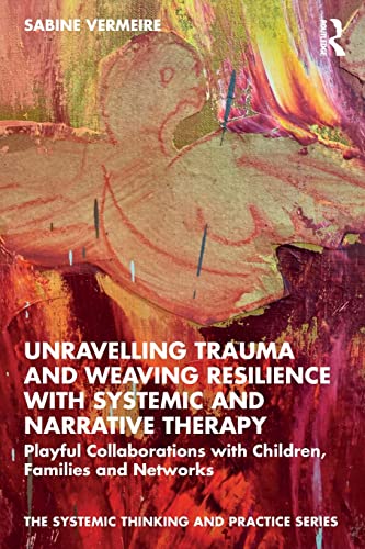 Unravelling Trauma and Weaving Resilience with Systemic and Narrative Therapy: Playful Collaborations with Children, Families and Networks (The Systemic Thinking and Practice Series)